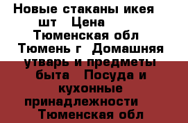  Новые стаканы икея 11 шт › Цена ­ 380 - Тюменская обл., Тюмень г. Домашняя утварь и предметы быта » Посуда и кухонные принадлежности   . Тюменская обл.